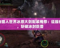 怪物獵人世界冰原大劍配裝推薦：征服極寒，斬破冰封巨獸