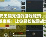0元無限充值的游戲吃雞，震撼來襲！讓你輕松稱霸戰場！