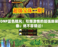 DNF藍(lán)色颶風(fēng)：引爆激情的超強(qiáng)新裝備，絕不容錯(cuò)過(guò)！