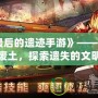 《最后的遺跡手游》——穿越廢土，探索遺失的文明