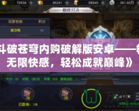 《斗破蒼穹內購破解版安卓——暢享無限快感，輕松成就巔峰》