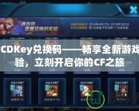CFCDKey兌換碼——暢享全新游戲體驗，立刻開啟你的CF之旅