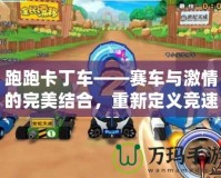 跑跑卡丁車——賽車與激情的完美結(jié)合，重新定義競速游戲的樂趣！