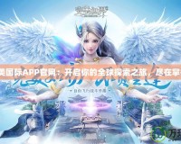 完美國際APP官網：開啟你的全球探索之旅，盡在掌握！