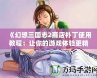 《幻想三國志2商店補(bǔ)丁使用教程：讓你的游戲體驗(yàn)更精彩》