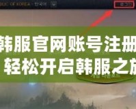 LOL韓服官網(wǎng)賬號(hào)注冊(cè)攻略：輕松開(kāi)啟韓服之旅！