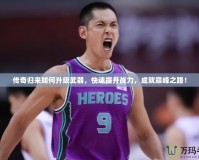 傳奇歸來如何升級武器，快速提升戰力，成就巔峰之路！