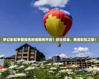 夢幻彩虹爭霸報(bào)名時(shí)間即將開啟！抓住機(jī)會，勇闖彩虹之巔！