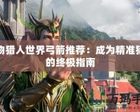 怪物獵人世界弓箭推薦：成為精準獵手的終極指南