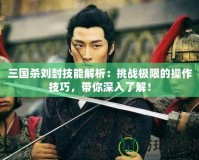 三國殺劉封技能解析：挑戰(zhàn)極限的操作技巧，帶你深入了解！