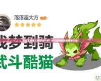 洛克王國武斗酷貓強(qiáng)不強(qiáng)？解鎖最強(qiáng)寵物的神秘力量！