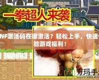 DNF激活碼在哪激活？輕松上手，快速體驗(yàn)游戲福利！