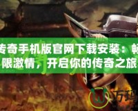 龍騰傳奇手機版官網下載安裝：暢享無限激情，開啟你的傳奇之旅