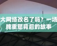 盛大網絡改名了嗎？一場品牌重塑背后的故事