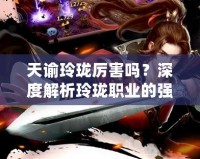 天諭玲瓏厲害嗎？深度解析玲瓏職業的強大魅力與戰斗優勢