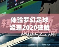 體驗夢幻足球經理2020破解版：打造屬于你的足球帝國