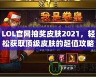 LOL官網抽獎皮膚2021，輕松獲取頂級皮膚的超值攻略