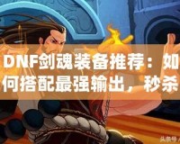 DNF劍魂裝備推薦：如何搭配最強輸出，秒殺副本BOSS！