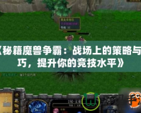 《秘籍魔獸爭霸：戰場上的策略與技巧，提升你的競技水平》