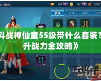 《斗戰神仙童55級帶什么套裝？提升戰力全攻略》