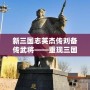 新三國志英杰傳劉備傳武將——重現三國英雄風采，打造獨一無二的傳奇