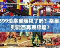 4399沒拳皇版權(quán)了嗎？拳皇系列能否再現(xiàn)輝煌？