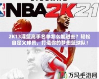 2K13灌籃高手名單怎么加進去？輕松自定義球員，打造你的夢想籃球隊！