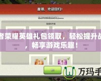 王者榮耀英雄禮包領(lǐng)取，輕松提升戰(zhàn)力，暢享游戲樂趣！