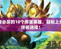 王者必買的10個厲害英雄，輕松上分的終極選擇！