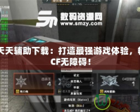 CF天天輔助下載：打造最強游戲體驗，暢玩CF無障礙！