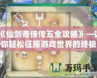 《仙劍奇俠傳五全攻略》—讓你輕松征服游戲世界的終極指南！
