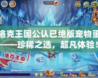 洛克王國公認(rèn)已絕版寵物蛋——珍稀之選，超凡體驗(yàn)！