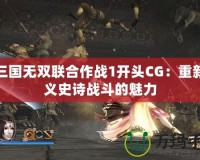 真三國無雙聯合作戰1開頭CG：重新定義史詩戰斗的魅力