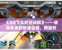 《QQ飛車時空戰艦》——駛向未來的極速征程，跨越時空的競速挑戰