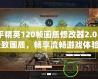 《和平精英120幀畫質(zhì)修改器2.0：開啟極致畫質(zhì)，暢享流暢游戲體驗》