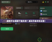 魔獸平臺地圖下載失敗？解決方案盡在這里！