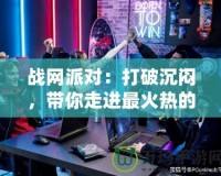 戰網派對：打破沉悶，帶你走進最火熱的游戲聚會世界！