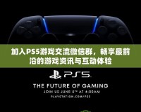 加入PS5游戲交流微信群，暢享最前沿的游戲資訊與互動體驗
