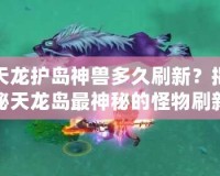 天龍護島神獸多久刷新？揭秘天龍島最神秘的怪物刷新機制！