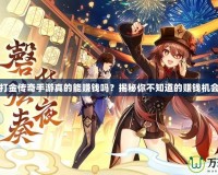 打金傳奇手游真的能賺錢嗎？揭秘你不知道的賺錢機(jī)會