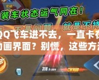 QQ飛車進不去，一直卡在動畫界面？別慌，這些方法幫你輕松解決！