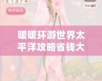 暖暖環游世界太平洋攻略省錢大法，輕松暢游夢幻之地！