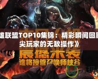 《英雄聯盟TOP10集錦：精彩瞬間回顧，頂尖玩家的無敵操作》