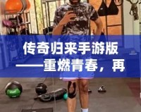 傳奇歸來手游版——重燃青春，再戰(zhàn)沙場！