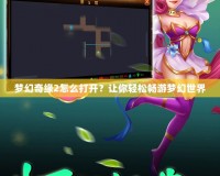 夢幻奇緣2怎么打開？讓你輕松暢游夢幻世界