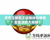 洛克王國國王咕嚕球在哪得？全面攻略大揭秘！