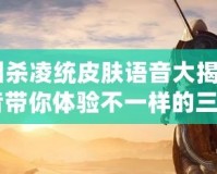 《三國殺凌統皮膚語音大揭秘：全新語音帶你體驗不一樣的三國！》