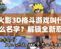 火影3D格斗游戲叫什么名字？解鎖全新忍者世界的激情對決！