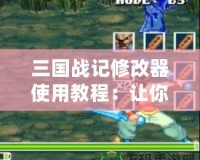 三國戰記修改器使用教程：讓你輕松改變游戲體驗