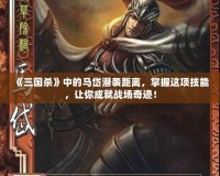 《三國殺》中的馬岱潛襲距離，掌握這項(xiàng)技能，讓你成就戰(zhàn)場奇跡！